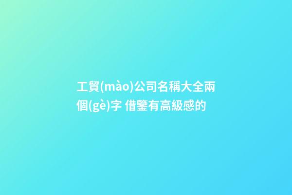 工貿(mào)公司名稱大全兩個(gè)字 借鑒有高級感的-第1張-公司起名-玄機(jī)派
